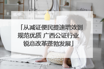 从减证便民提速增效到规范优质 广西公证行业锐意改革蓬勃发展