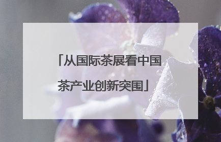 从国际茶展看中国茶产业创新突围