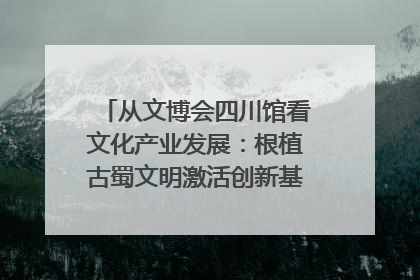 从文博会四川馆看文化产业发展：根植古蜀文明激活创新基因｜文博向“新”