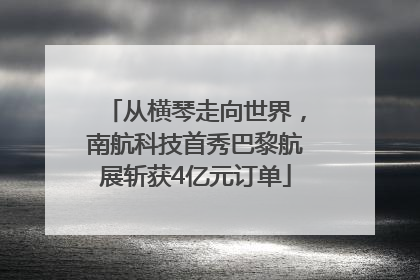 从横琴走向世界，南航科技首秀巴黎航展斩获4亿元订单