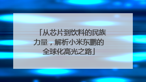 从芯片到饮料的民族力量，解析小米东鹏的全球化高光之路