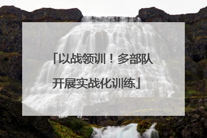 以战领训！多部队开展实战化训练