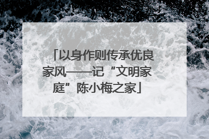 以身作则传承优良家风——记“文明家庭”陈小梅之家