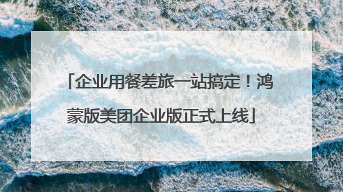 企业用餐差旅一站搞定！鸿蒙版美团企业版正式上线
