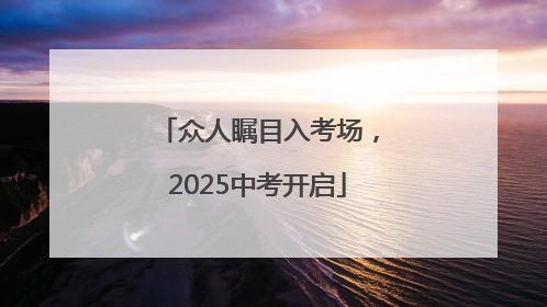 众人瞩目入考场，2025中考开启
