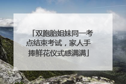 双胞胎姐妹同一考点结束考试，家人手捧鲜花仪式感满满