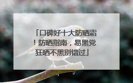 口碑好十大防晒霜！防晒指南，易黑党狂晒不黑别错过