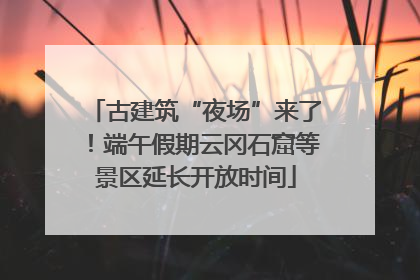 古建筑“夜场”来了！端午假期云冈石窟等景区延长开放时间