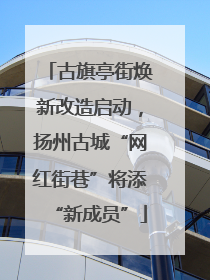 古旗亭街焕新改造启动，扬州古城“网红街巷”将添“新成员”