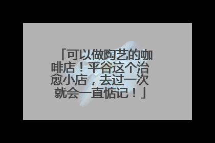 可以做陶艺的咖啡店！平谷这个治愈小店，去过一次就会一直惦记！