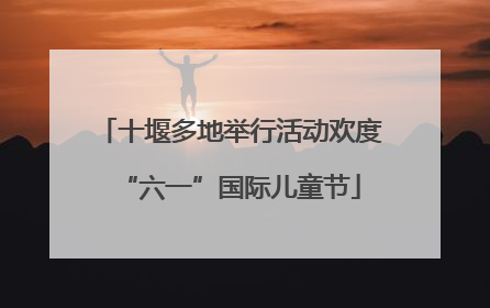 十堰多地举行活动欢度“六一”国际儿童节