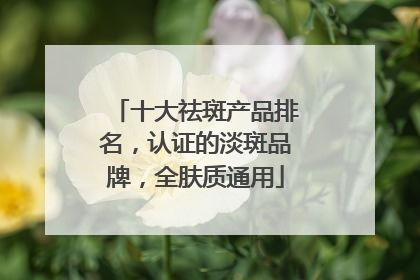 十大祛斑产品排名，认证的淡斑品牌，全肤质通用