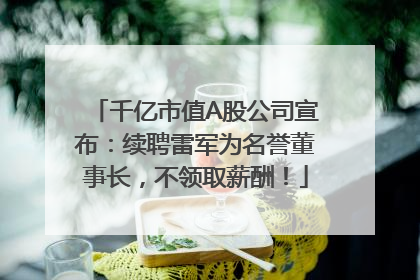 千亿市值A股公司宣布：续聘雷军为名誉董事长，不领取薪酬！