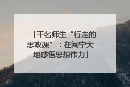 千名师生“行走的思政课”：在闽宁大地感悟思想伟力