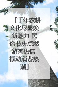 千年农耕文化尽显焕新魅力 民俗节庆点燃游客热情 撬动消费热潮