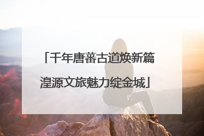 千年唐蕃古道焕新篇 湟源文旅魅力绽金城