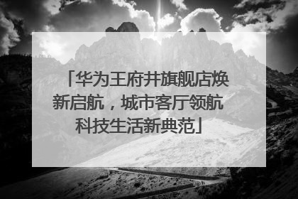 华为王府井旗舰店焕新启航，城市客厅领航科技生活新典范