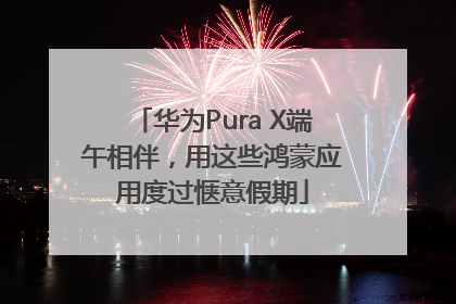 华为Pura X端午相伴，用这些鸿蒙应用度过惬意假期