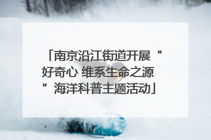 南京沿江街道开展“好奇心 维系生命之源”海洋科普主题活动