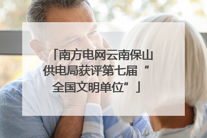 南方电网云南保山供电局获评第七届“全国文明单位”