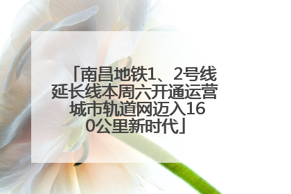 南昌地铁1、2号线延长线本周六开通运营 城市轨道网迈入160公里新时代