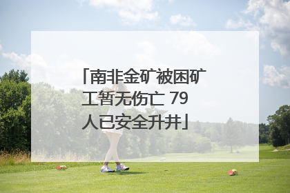 南非金矿被困矿工暂无伤亡 79人已安全升井