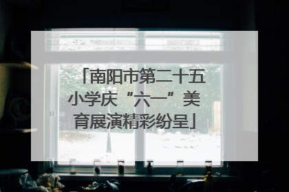 南阳市第二十五小学庆“六一”美育展演精彩纷呈