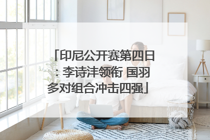 印尼公开赛第四日：李诗沣领衔 国羽多对组合冲击四强