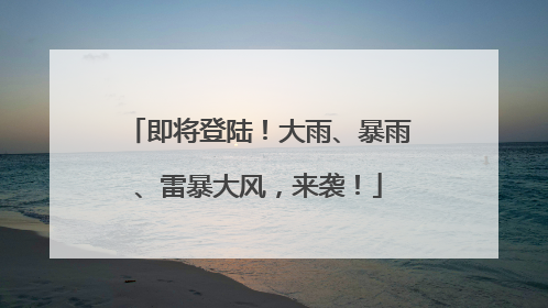即将登陆！大雨、暴雨、雷暴大风，来袭！