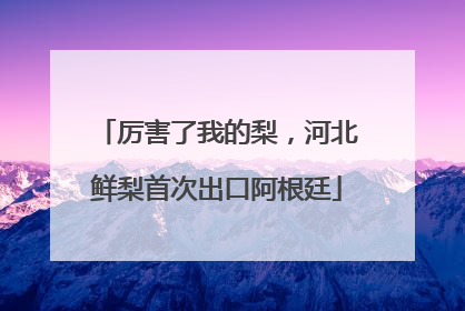 厉害了我的梨，河北鲜梨首次出口阿根廷