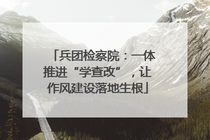 兵团检察院：一体推进“学查改”，让作风建设落地生根