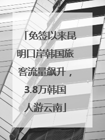 免签以来昆明口岸韩国旅客流量飙升，3.8万韩国人游云南