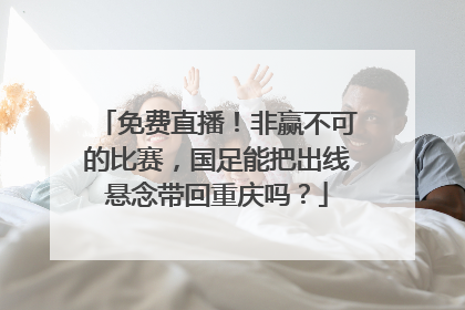 免费直播！非赢不可的比赛，国足能把出线悬念带回重庆吗？