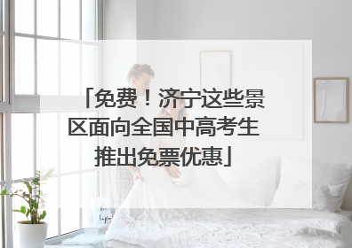 免费！济宁这些景区面向全国中高考生推出免票优惠