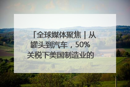 全球媒体聚焦｜从罐头到汽车，50%关税下美国制造业的“生死劫”