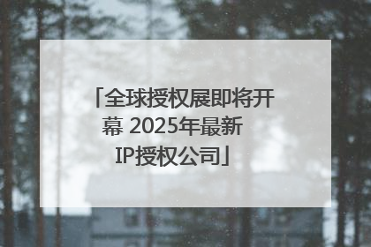 全球授权展即将开幕 2025年最新IP授权公司