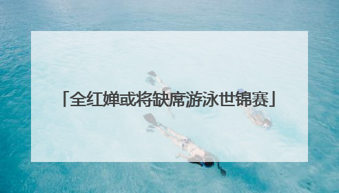 全红婵或将缺席游泳世锦赛