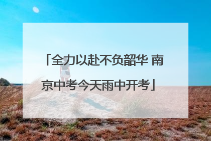 全力以赴不负韶华 南京中考今天雨中开考