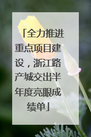 全力推进重点项目建设，浙江路产城交出半年度亮眼成绩单