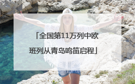 全国第11万列中欧班列从青岛鸣笛启程
