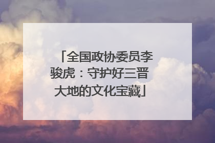 全国政协委员李骏虎：守护好三晋大地的文化宝藏