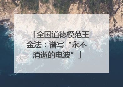 全国道德模范王金法：谱写“永不消逝的电波”
