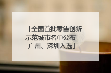 全国首批零售创新示范城市名单公布 广州、深圳入选