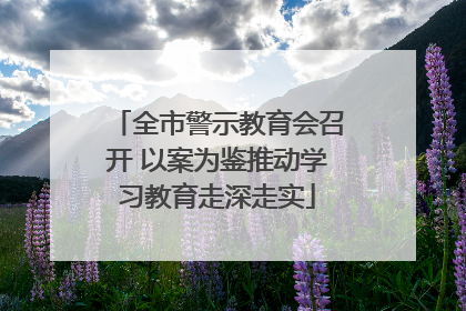 全市警示教育会召开 以案为鉴推动学习教育走深走实