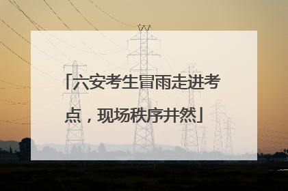 六安考生冒雨走进考点，现场秩序井然