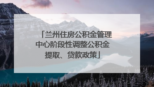 兰州住房公积金管理中心阶段性调整公积金提取、贷款政策