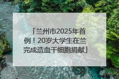 兰州市2025年首例！20岁大学生在兰完成造血干细胞捐献