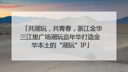 共潮玩，共青春，浙江金华三江里广场潮玩嘉年华打造金华本土的“潮玩”IP