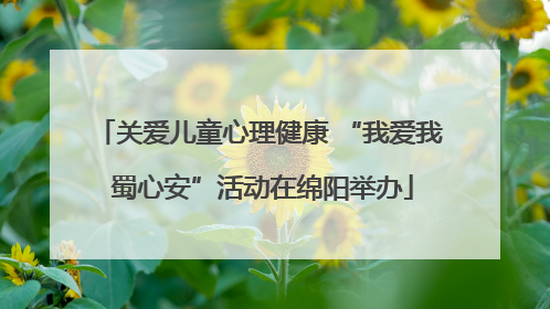 关爱儿童心理健康 “我爱我 蜀心安”活动在绵阳举办