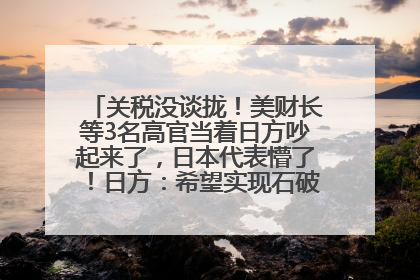 关税没谈拢！美财长等3名高官当着日方吵起来了，日本代表懵了！日方：希望实现石破茂与特朗普的会晤